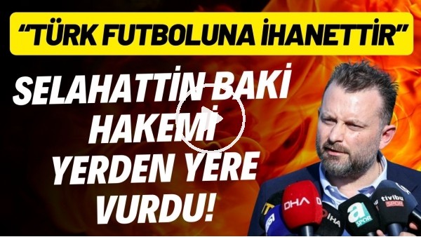 Selahattin Baki hakemi yerden yere vurdu! "Türk futboluna ihanettir"