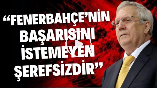 'Aziz Yıldırım: "Fenerbahçe'nin başarısını kim istemez, onlar yok ben varım derse onlar şerefsizdir"