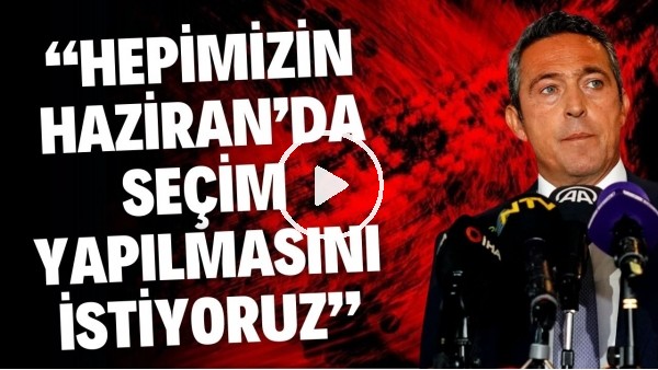 'Ali Koç: "Hepimizin Haziran'da seçim yapılmasını istiyoruz"