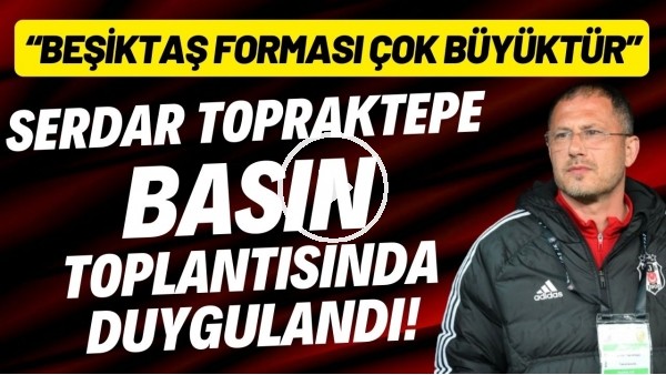 Serdar Topraktepe basın toplantısında duygulandı! "Beşiktaş forması çok büyüktür"