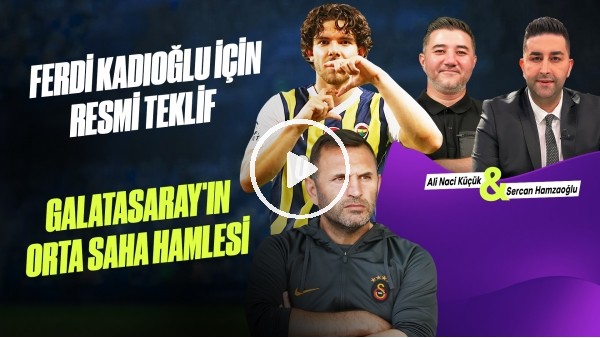 GÜNDEM TRANSFER | FERDİ İÇİN RESMİ TEKLİF, GS ORTA SAHA HAMLESİ | Ali Naci Küçük & Sercan Hamzaoğlu