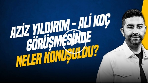 'SERCAN HAMZAOĞLU | AZİZ YILDIRIM & ALİ KOÇ GÖRÜŞMESİ, KONGRE, SEZON PLANLAMASI | GÜNDEM FENERBAHÇE