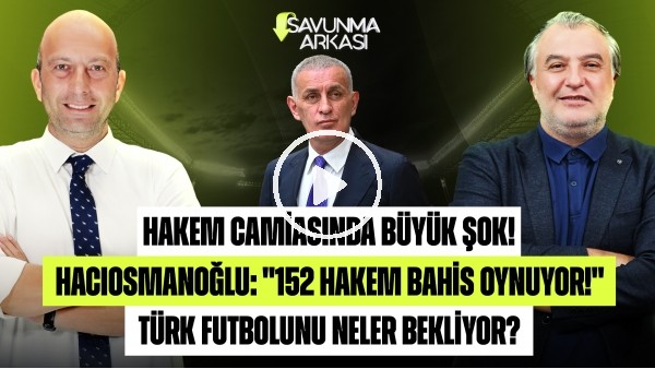 SAVUNMA ARKASI | HACIOSMANOĞLU: "152 HAKEM BAHİS OYNUYOR!" BÜYÜK ŞOK!
