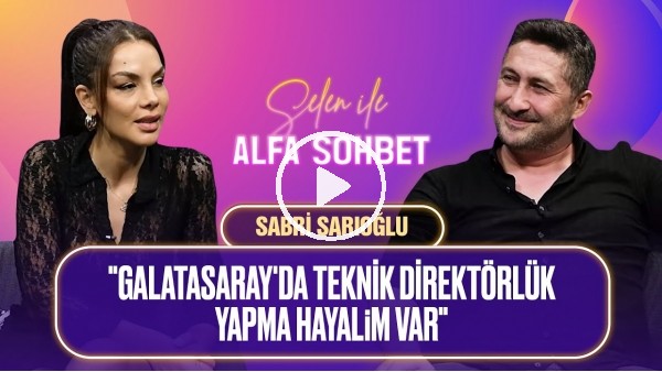 SABRİ SARIOĞLU: "GALATASARAY'DA TEKNİK DİREKTÖRLÜK YAPMA HAYALİM VAR" | SELEN İLE ALFA SOHBET