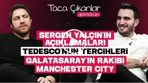 TACA ÇIKANLAR | SERGEN YALÇIN'IN AÇIKLAMALARI, TEDESCO'NUN TERCİHLERİ, GALATASARAY'IN RAKİBİ CITY