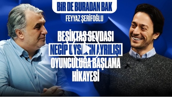 BİR DE BURADAN BAK | BJK SEVDASI, NECİP'İN AYRILIŞI, OYUNCULUĞA BAŞLAMA HİKAYESİ | FEYYAZ ŞERİFOĞLU
