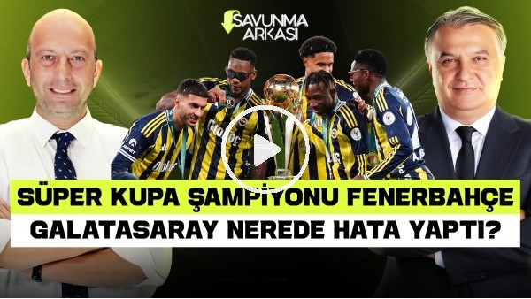 SAVUNMA ARKASI | SÜPER KUPA ŞAMPİYONU FENERBAHÇE, GS HATALARI, TRANSFER | MEHMET AYAN-GÖKHAN DİNÇ