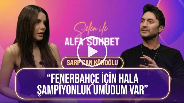 KONUĞUMUZ SARP CAN KÖROĞLU, TEDESCO, FB-BJK DERBİSİ, OSIMHEN Mİ, ICARDI Mİ? | SELEN İLE ALFA SOHBET