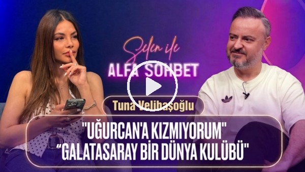 'KONUĞUMUZ TUNA VELİBAŞOĞLU | UĞURCAN ÇAKIR, ONANA, TS&FB, ÖLÜRÜM HASRETİNLE | SELEN İLE ALFA SOHBET