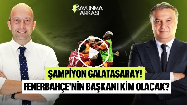 SAVUNMA ARKASI | GALATASARAY ŞAMPİYON, FENERBAHÇE'DE SEÇİM GÜNDEMİ | MEHMET AYAN, GÖKHAN DİNÇ