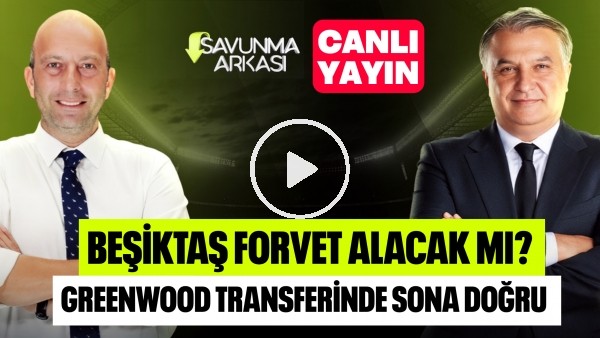 'SAVUNMA ARKASI | BEŞİKTAŞ FORVET ALACAK MI?, GREENWOOD SONA DOĞRU | MEHMET AYAN, GÖKHAN DİNÇ